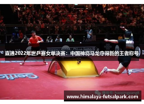 直通2022年世乒赛女单决赛：中国神将马龙夺得新的王者称号